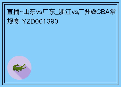 直播~山东vs广东_浙江vs广州@CBA常规赛 YZD001390